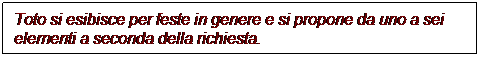 Casella di testo: Toto si esibisce per feste in genere e si propone da uno a sei
elementi a seconda della richiesta.
